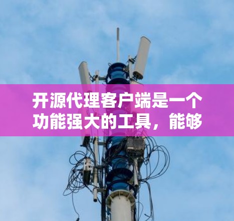 开源代理客户端是一个功能强大的工具，能够帮助您轻松管理和配置代理服务器，适用于开发、测试和其他需要通过代理进行通信的场景。以下是一些常见的开源代理客户端及其下载信息