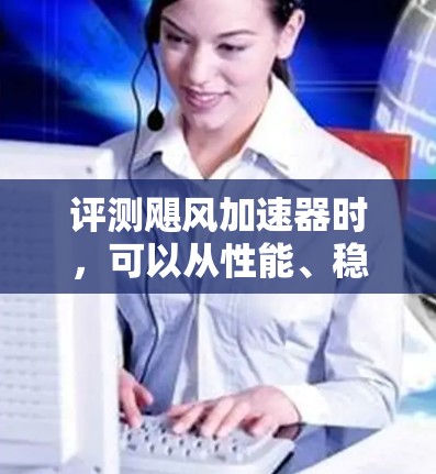 评测飓风加速器时,可以从性能、稳定性、设计、成本效益、用户体验、技术支持和环境适应性等多个方面入手。以下是详细的评测步骤和方法 评测飓风加速器时,可以从性能、稳定性、设计、成本效益、用户体验、技术支持和环境适应性等多个方面入手。以下是详细的评测步骤和方法