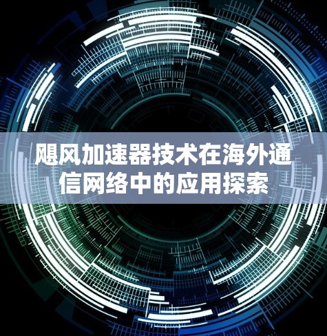 飓风加速器技术在海外通信网络中的应用探索 飓风加速器技术在海外通信网络中的应用探索