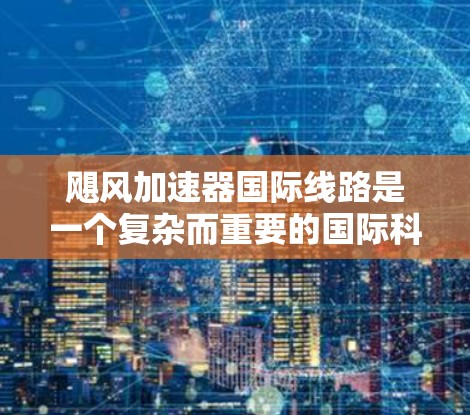 飓风加速器国际线路是一个复杂而重要的国际科研合作项目,旨在通过加强国内外粒子物理研究者的协同工作,推动相关领域的发展。以下是对该项目的详细分析 飓风加速器国际线路是一个复杂而重要的国际科研合作项目,旨在通过加强国内外粒子物理研究者的协同工作,推动相关领域的发展。以下是对该项目的详细分析