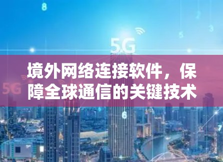 境外网络连接软件,保障全球通信的关键技术 境外网络连接软件,保障全球通信的关键技术