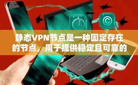 静态VPN节点是一种固定存在的节点,用于提供稳定且可靠的VPN连接,适用于需要长期或预先配置的连接场景。以下是对静态VPN节点的详细分析 静态VPN节点是一种固定存在的节点,用于提供稳定且可靠的VPN连接,适用于需要长期或预先配置的连接场景。以下是对静态VPN节点的详细分析