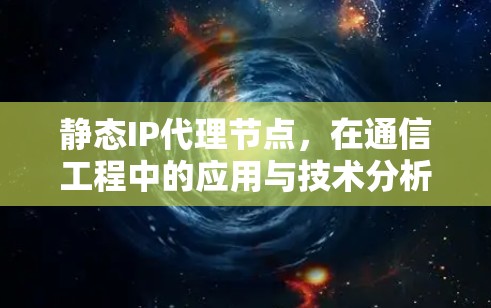 静态IP代理节点,在通信工程中的应用与技术分析 静态IP代理节点,在通信工程中的应用与技术分析
