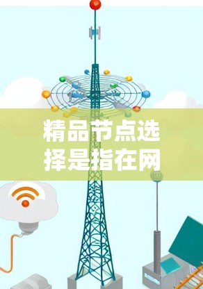 精品节点选择是指在网络中选择具有高质量、稳定性和性能的节点，通常用于优化网络服务、减少延迟或提高可靠性。以下是一些关键因素和策略，帮助您选择精品节点