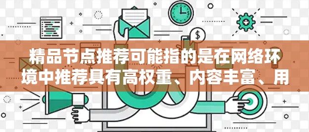 精品节点推荐可能指的是在网络环境中推荐具有高权重、内容丰富、用户基础广泛的网站、资源或信息节点。这些节点通常具有较高的搜索引擎排名、较多的用户流量和较高的用户参与度。以下是一些可能的方向和建议
