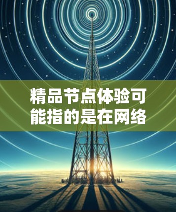 精品节点体验可能指的是在网络或数据中心中选择和使用高质量的节点，以确保性能、稳定性和可靠性。以下是一些关于精品节点体验的建议和考虑因素