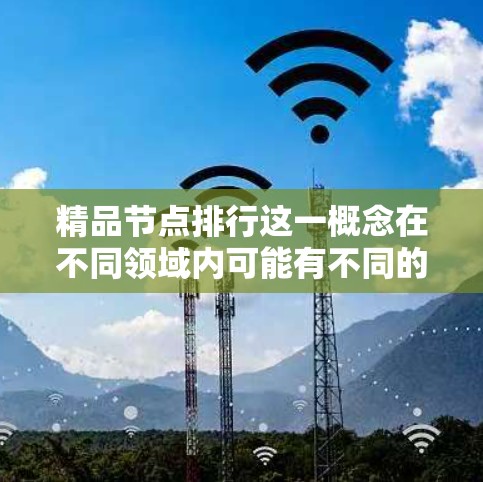 精品节点排行这一概念在不同领域内可能有不同的含义,以下是一些可能的解释和相关资源 精品节点排行这一概念在不同领域内可能有不同的含义,以下是一些可能的解释和相关资源