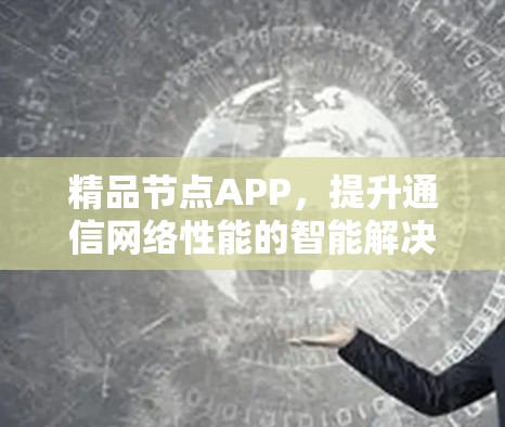 精品节点APP，提升通信网络性能的智能解决方案