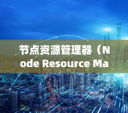 节点资源管理器(Node Resource Manager,NRM)是一种用于监控和管理网络节点资源的工具,常见于企业网络中。以下是对节点资源管理器的详细分析和总结 节点资源管理器(Node Resource Manager,NRM)是一种用于监控和管理网络节点资源的工具,常见于企业网络中。以下是对节点资源管理器的详细分析和总结