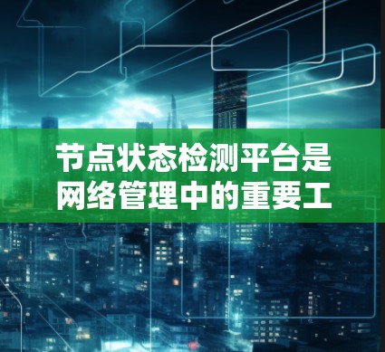 节点状态检测平台是网络管理中的重要工具，帮助管理员监控网络节点的状态和性能，确保网络的稳定性和安全性。以下是对节点状态检测平台的详细分析和总结