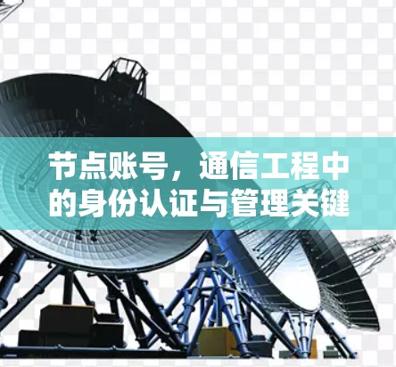 节点账号,通信工程中的身份认证与管理关键技术 节点账号,通信工程中的身份认证与管理关键技术