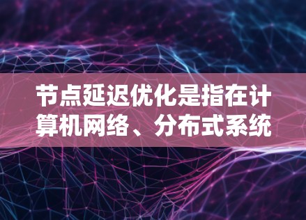 节点延迟优化是指在计算机网络、分布式系统或并行计算中，通过减少节点之间的通信延迟来提高系统性能的过程。以下是一些常见的节点延迟优化方法和策略