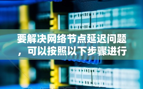 要解决网络节点延迟问题,可以按照以下步骤进行分析和优化 要解决网络节点延迟问题,可以按照以下步骤进行分析和优化