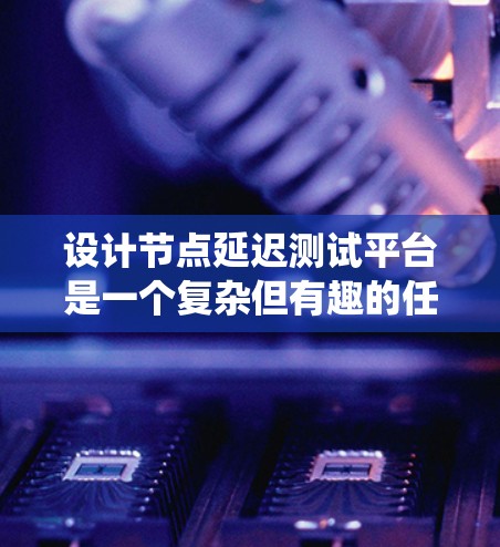 设计节点延迟测试平台是一个复杂但有趣的任务，涉及多个关键方面。以下是对这一平台的系统化设计和规划，分步骤进行阐述