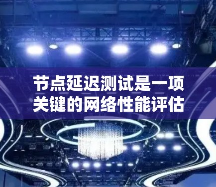 节点延迟测试是一项关键的网络性能评估方法，旨在测量网络节点之间的通信延迟。以下是详细的步骤指南，帮助您有效地执行节点延迟测试