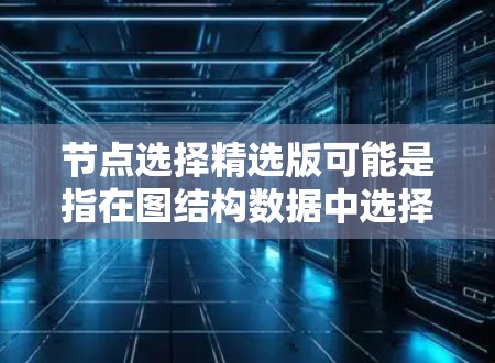 节点选择精选版可能是指在图结构数据中选择节点的某种优化或高效版本，通常用于机器学习、网络分析或其他数据处理任务中。以下是一些常见的节点选择方法和策略，供你参考