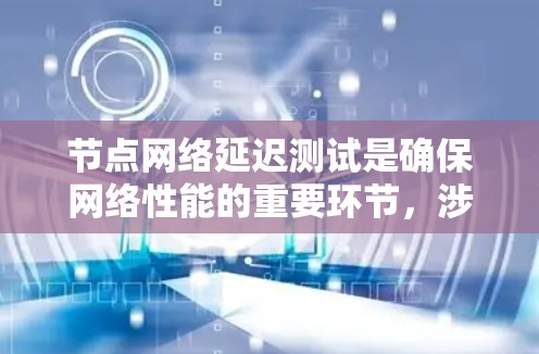 节点网络延迟测试是确保网络性能的重要环节，涉及多种工具和方法。以下是对这一测试的详细总结