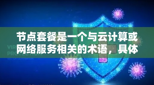节点套餐是一个与云计算或网络服务相关的术语,具体含义可能因上下文而异。以下是一些可能的解释 节点套餐是一个与云计算或网络服务相关的术语,具体含义可能因上下文而异。以下是一些可能的解释