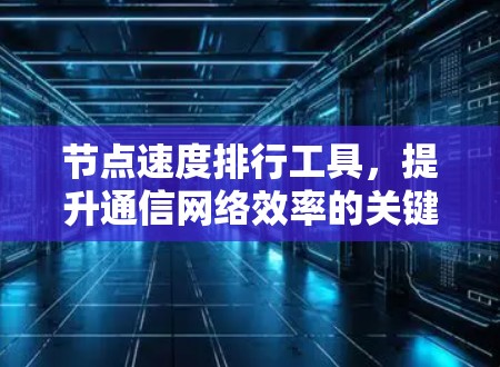 节点速度排行工具，提升通信网络效率的关键技术