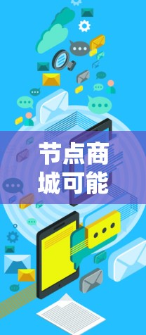 节点商城可能指的是一种基于网络节点的商城平台或解决方案。以下是一些可能的解释和相关信息 节点商城可能指的是一种基于网络节点的商城平台或解决方案。以下是一些可能的解释和相关信息