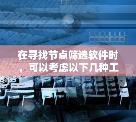 在寻找节点筛选软件时,可以考虑以下几种工具,每种工具都有其独特的功能和适用场景 在寻找节点筛选软件时,可以考虑以下几种工具,每种工具都有其独特的功能和适用场景