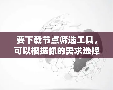 要下载节点筛选工具,可以根据你的需求选择合适的工具。以下是一些常用的工具和方法 要下载节点筛选工具,可以根据你的需求选择合适的工具。以下是一些常用的工具和方法