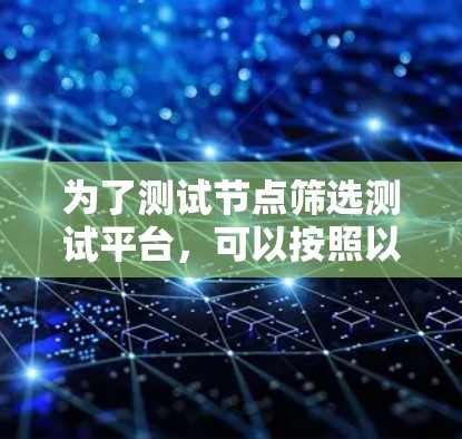 为了测试节点筛选测试平台,可以按照以下步骤进行 为了测试节点筛选测试平台,可以按照以下步骤进行
