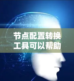 节点配置转换工具可以帮助用户快速、自动化地将节点配置文件从一种格式转换为另一种格式，通常用于处理大规模配置文件或自动化测试场景。以下是一些可能的工具和方法