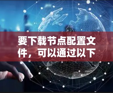 要下载节点配置文件,可以通过以下几种方法 要下载节点配置文件,可以通过以下几种方法