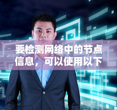要检测网络中的节点信息,可以使用以下几种方法和工具 要检测网络中的节点信息,可以使用以下几种方法和工具