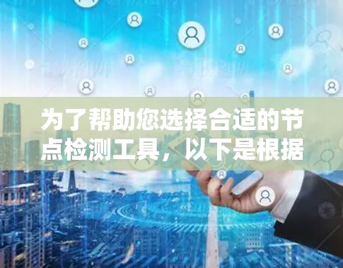 为了帮助您选择合适的节点检测工具,以下是根据您需求整理的解决方案 为了帮助您选择合适的节点检测工具,以下是根据您需求整理的解决方案