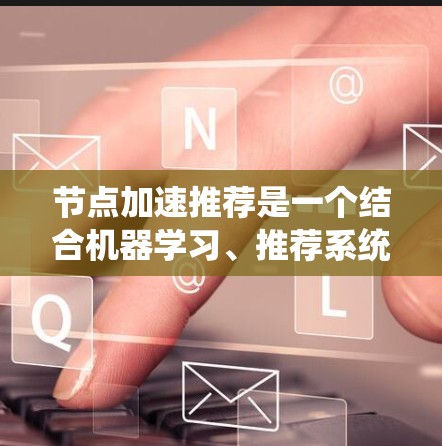 节点加速推荐是一个结合机器学习、推荐系统和优化技术的复杂领域,目标是在2026年实现更高效的推荐系统。以下是实现这一目标的关键步骤和技术 节点加速推荐是一个结合机器学习、推荐系统和优化技术的复杂领域,目标是在2026年实现更高效的推荐系统。以下是实现这一目标的关键步骤和技术
