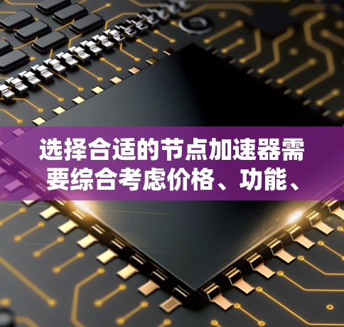 选择合适的节点加速器需要综合考虑价格、功能、速度、隐私和支持等多个因素。以下是针对不同需求的推荐