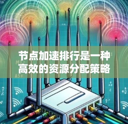 节点加速排行是一种高效的资源分配策略，通过结合任务特性和节点特性来优化资源使用，提升整体系统性能。以下是对节点加速排行的总结和建议