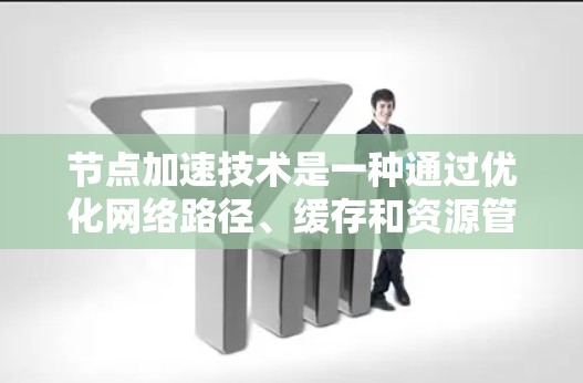 节点加速技术是一种通过优化网络路径、缓存和资源管理来提高数据传输效率的方法，广泛应用于云计算、数据中心和内容分发等场景。以下是对节点加速技术的详细总结