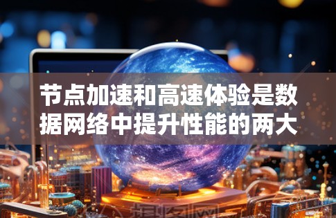 节点加速和高速体验是数据网络中提升性能的两大关键技术,各自在优化网络性能方面发挥重要作用。以下是对这两项技术的详细分析 节点加速和高速体验是数据网络中提升性能的两大关键技术,各自在优化网络性能方面发挥重要作用。以下是对这两项技术的详细分析