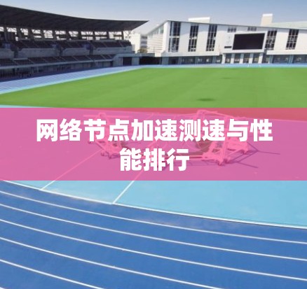 网络节点加速测速与性能排行 网络节点加速测速与性能排行
