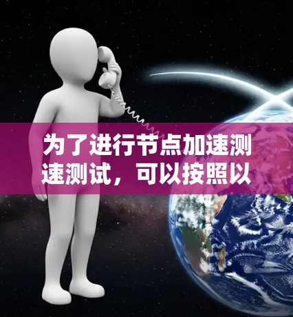 为了进行节点加速测速测试,可以按照以下步骤操作 为了进行节点加速测速测试,可以按照以下步骤操作