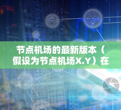 节点机场的最新版本（假设为节点机场X.Y）在多个方面进行了改进和增强，具体如下