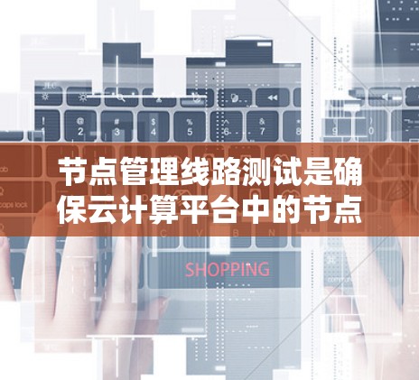 节点管理线路测试是确保云计算平台中的节点之间通信正常的关键步骤。以下是详细的步骤指南