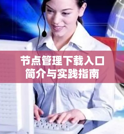 节点管理下载入口简介与实践指南 节点管理下载入口简介与实践指南