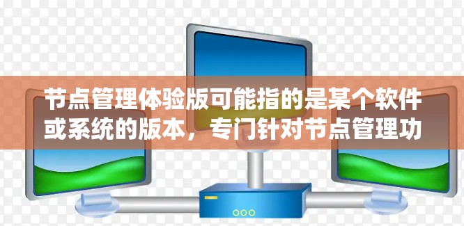 节点管理体验版可能指的是某个软件或系统的版本,专门针对节点管理功能进行优化和改进。具体含义可能因上下文而异,但以下是一些可能的解释和分析 节点管理体验版可能指的是某个软件或系统的版本,专门针对节点管理功能进行优化和改进。具体含义可能因上下文而异,但以下是一些可能的解释和分析