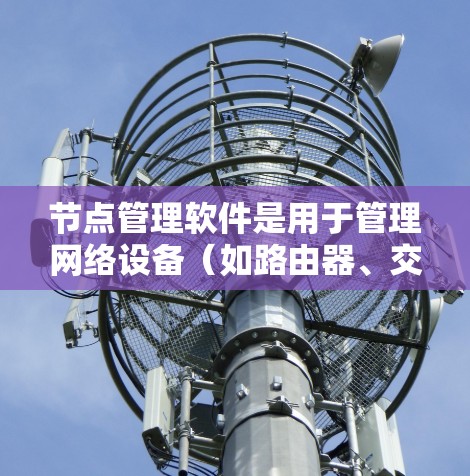 节点管理软件是用于管理网络设备（如路由器、交换机、防火墙等）的工具，帮助网络管理员监控、配置和优化网络性能。常见的节点管理软件包括