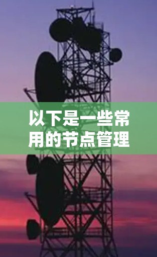 以下是一些常用的节点管理工具和平台,供你参考 以下是一些常用的节点管理工具和平台,供你参考