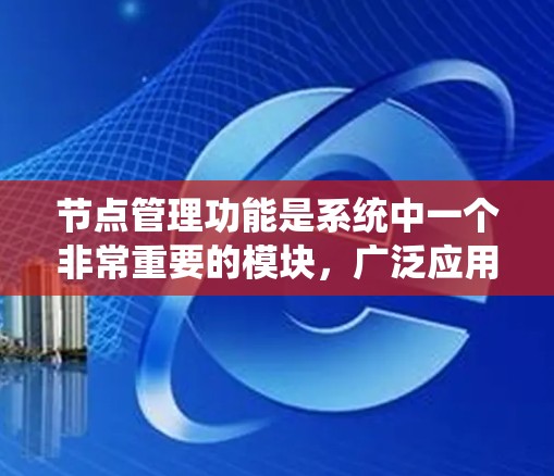 节点管理功能是系统中一个非常重要的模块，广泛应用于网络管理、云计算、分布式系统、工业物联网等领域。以下是节点管理功能的详细分析