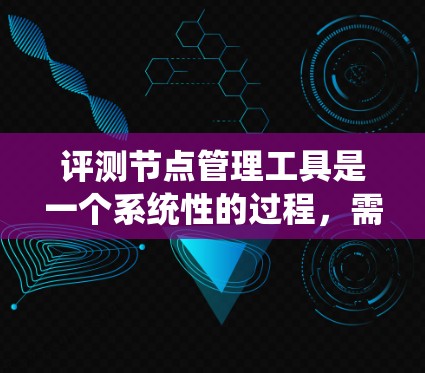 评测节点管理工具是一个系统性的过程，需要从多个维度进行分析和比较。以下是对常见节点管理工具的详细评测