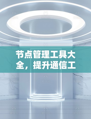节点管理工具大全,提升通信工程效率与稳定性 节点管理工具大全,提升通信工程效率与稳定性