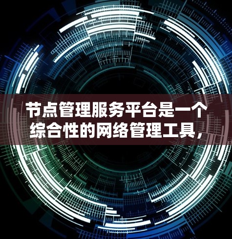节点管理服务平台是一个综合性的网络管理工具,旨在帮助企业高效监控、配置、优化和管理网络中的节点(如服务器、路由器等)以下是对该平台的详细分析 节点管理服务平台是一个综合性的网络管理工具,旨在帮助企业高效监控、配置、优化和管理网络中的节点(如服务器、路由器等)以下是对该平台的详细分析