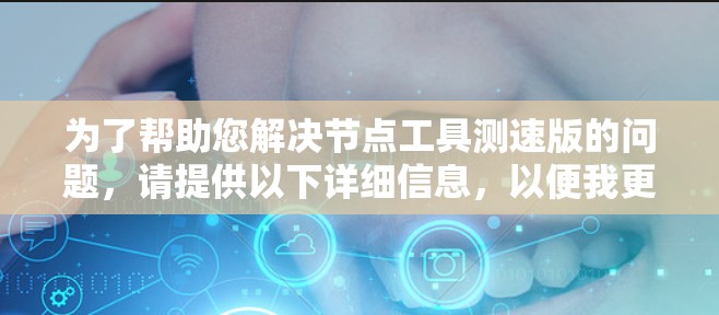 为了帮助您解决节点工具测速版的问题,请提供以下详细信息,以便我更好地理解和解决您的具体问题 为了帮助您解决节点工具测速版的问题,请提供以下详细信息,以便我更好地理解和解决您的具体问题