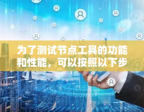为了测试节点工具的功能和性能,可以按照以下步骤进行 为了测试节点工具的功能和性能,可以按照以下步骤进行